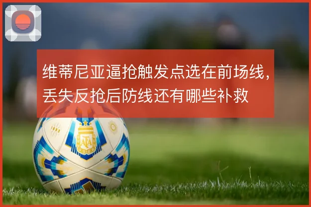 维蒂尼亚逼抢触发点选在前场线，丢失反抢后防线还有哪些补救