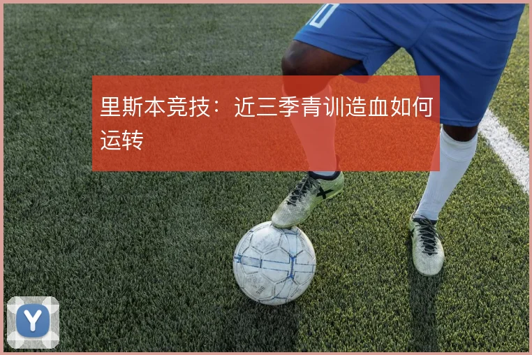 里斯本竞技:近三季青训造血如何运转