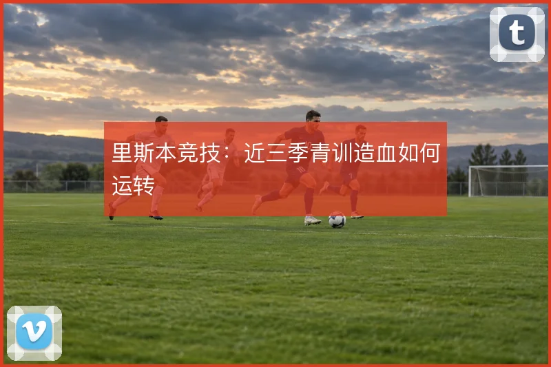里斯本竞技:近三季青训造血如何运转