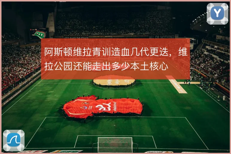 阿斯顿维拉青训造血几代更迭，维拉公园还能走出多少本土核心