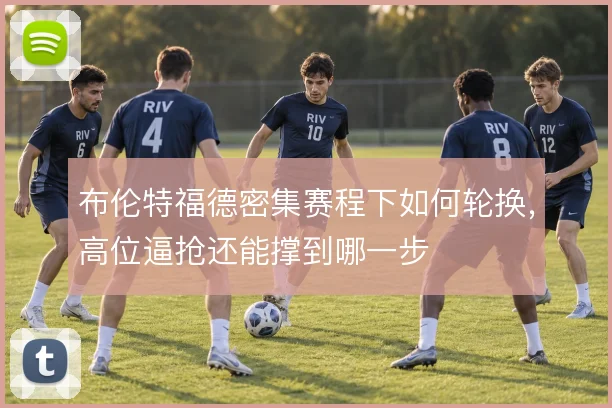 布伦特福德密集赛程下如何轮换，高位逼抢还能撑到哪一步