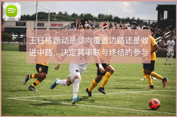 王钰栋跑动是倾向覆盖边路还是收进中路，决定其串联与终结的参与比重