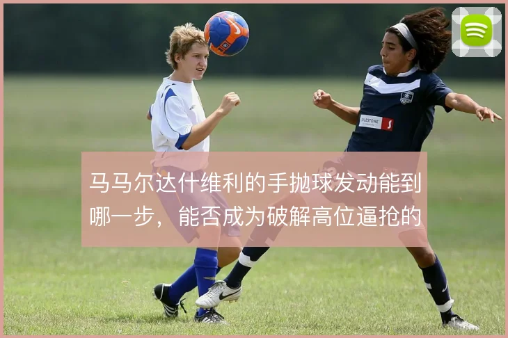 马马尔达什维利的手抛球发动能到哪一步，能否成为破解高位逼抢的常规武器