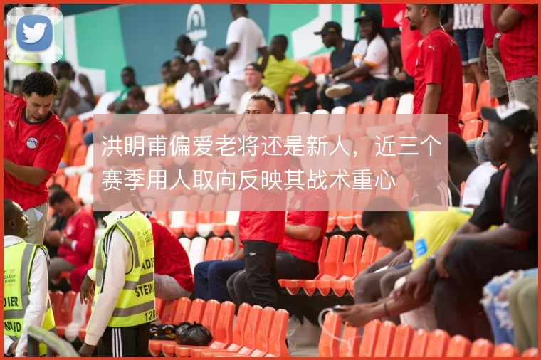 洪明甫偏爱老将还是新人,近三个赛季用人取向反映其战术重心