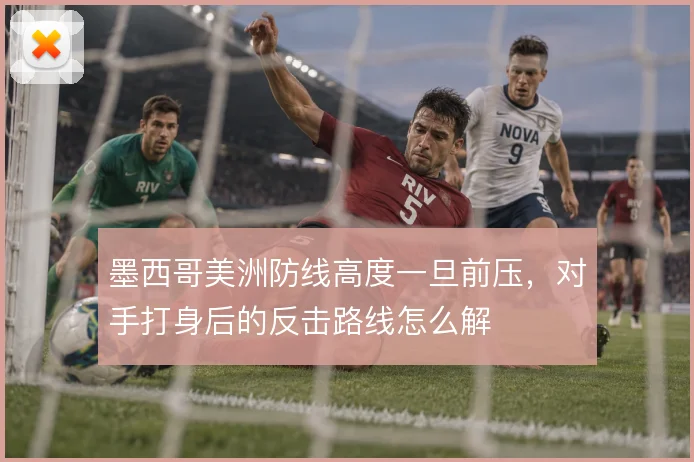墨西哥美洲防线高度一旦前压，对手打身后的反击路线怎么解