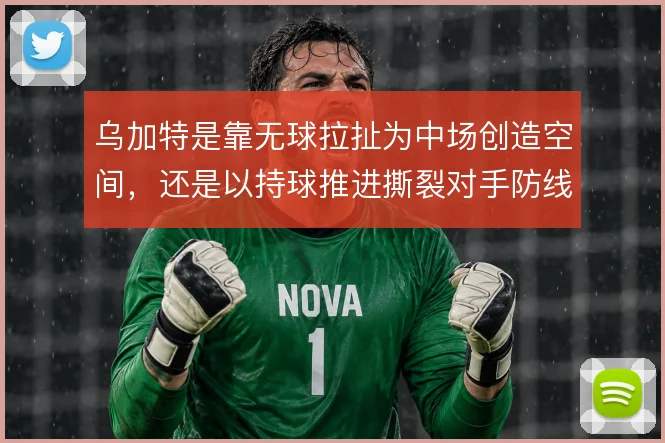 乌加特是靠无球拉扯为中场创造空间,还是以持球推进撕裂对手防线