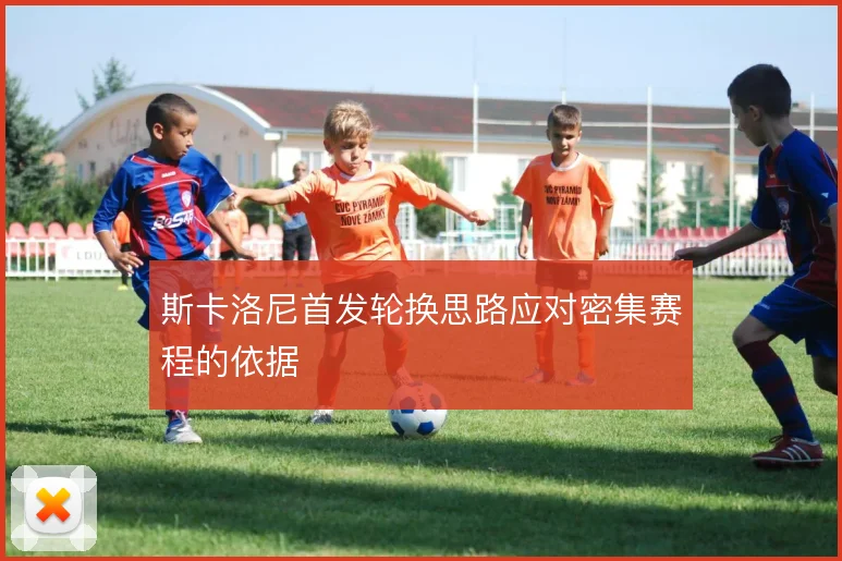 斯卡洛尼首发轮换思路应对密集赛程的依据