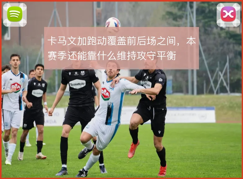卡马文加跑动覆盖前后场之间，本赛季还能靠什么维持攻守平衡