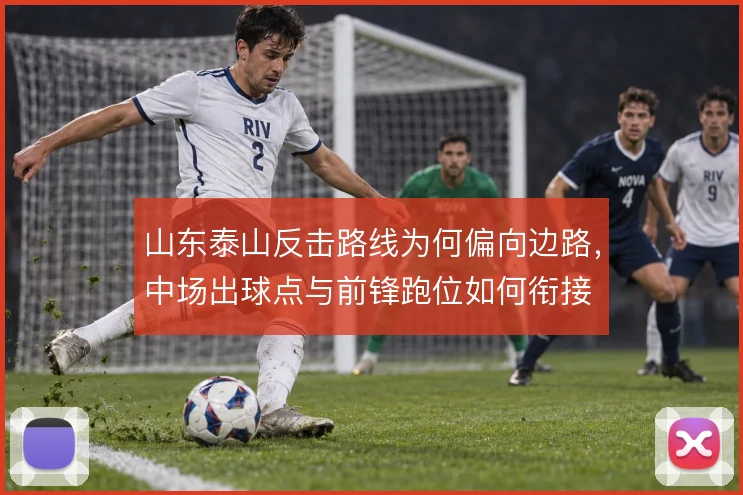 山东泰山反击路线为何偏向边路，中场出球点与前锋跑位如何衔接