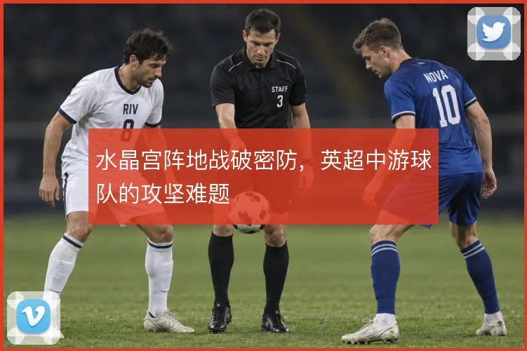 水晶宫阵地战破密防,英超中游球队的攻坚难题