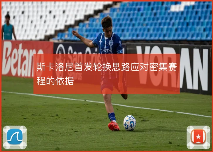斯卡洛尼首发轮换思路应对密集赛程的依据