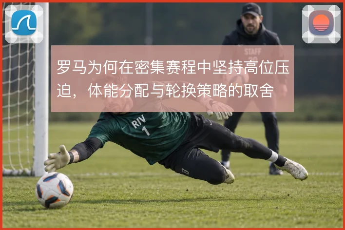 罗马为何在密集赛程中坚持高位压迫，体能分配与轮换策略的取舍