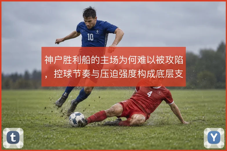 神户胜利船的主场为何难以被攻陷，控球节奏与压迫强度构成底层支撑