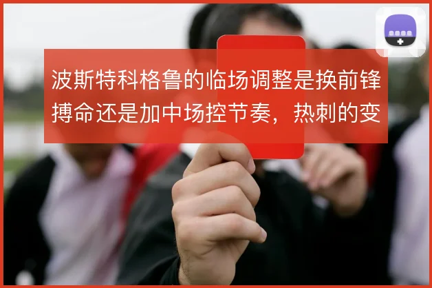 波斯特科格鲁的临场调整是换前锋搏命还是加中场控节奏,热刺的变招怎么选