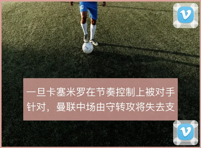一旦卡塞米罗在节奏控制上被对手针对，曼联中场由守转攻将失去支点