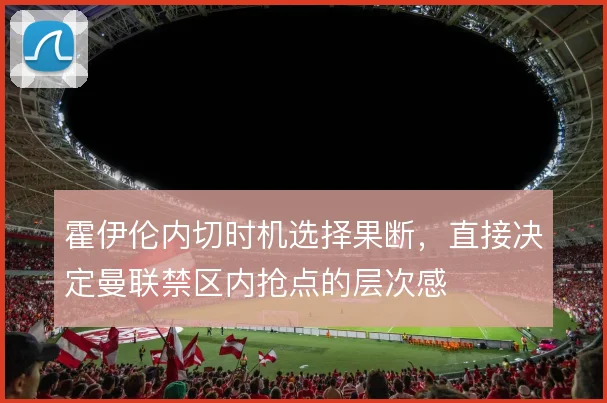 霍伊伦内切时机选择果断，直接决定曼联禁区内抢点的层次感