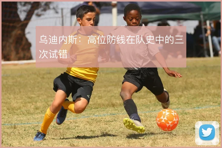 乌迪内斯：高位防线在队史中的三次试错