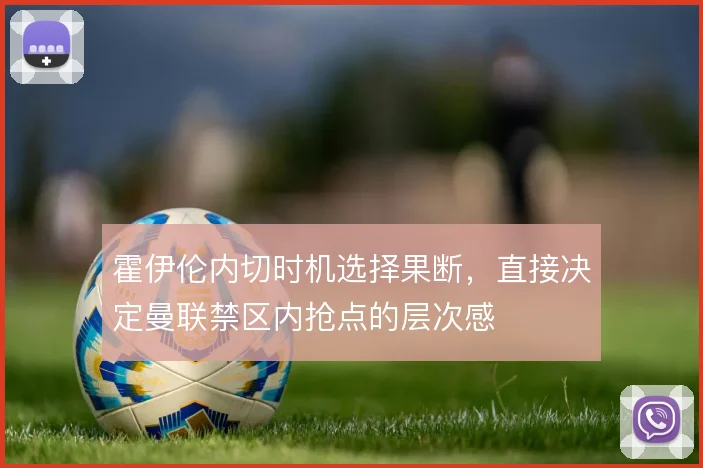 霍伊伦内切时机选择果断，直接决定曼联禁区内抢点的层次感