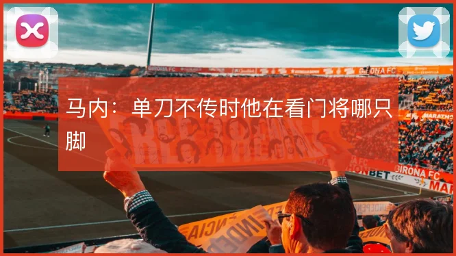 马内：单刀不传时他在看门将哪只脚