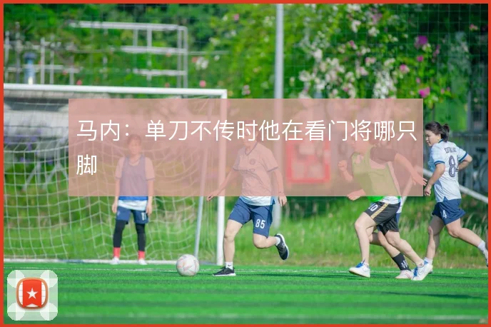 马内：单刀不传时他在看门将哪只脚